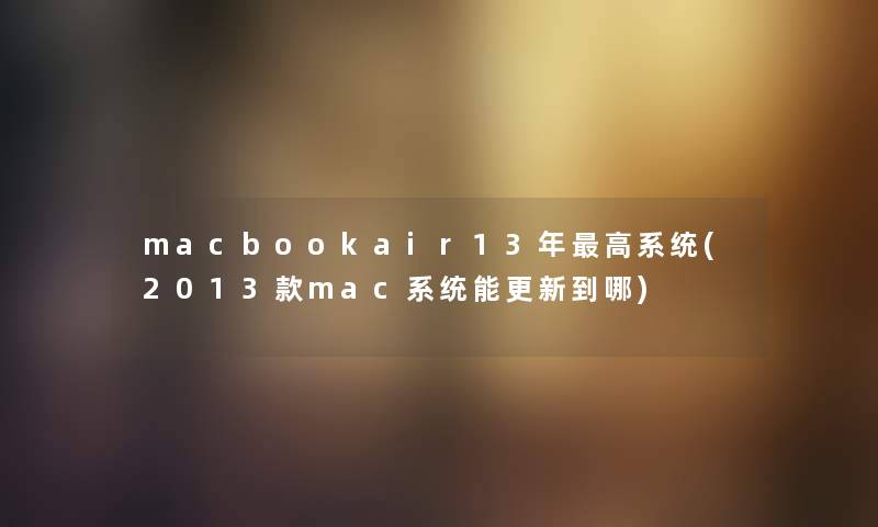 macbookair13年高系统(2013款mac系统能更新到哪) macbookair13年高系统(2013款mac系统能更新到哪)