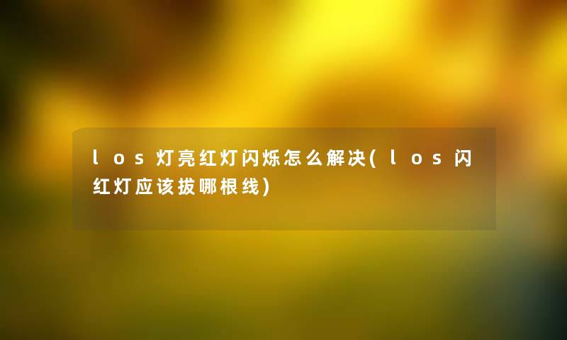 los灯亮红灯闪烁怎么解决(los闪红灯应该拔哪根线) los灯亮红灯闪烁怎么解决(los闪红灯应该拔哪根线)