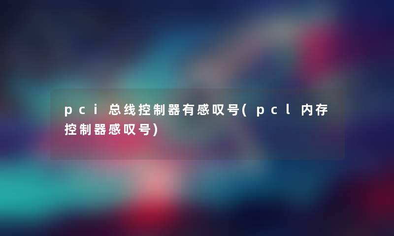 pci总线控制器有感叹号(pcl内存控制器感叹号) pci总线控制器有感叹号(pcl内存控制器感叹号)