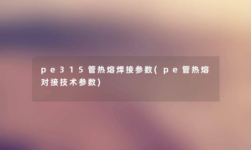 pe315管热熔焊接参数(pe管热熔对接技术参数) pe315管热熔焊接参数(pe管热熔对接技术参数)