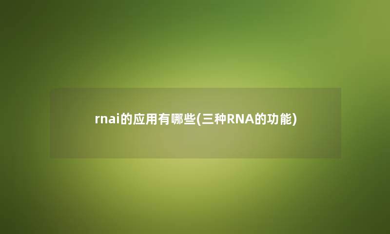 rnai的应用有哪些(三种RNA的功能) rnai的应用有哪些(三种RNA的功能)