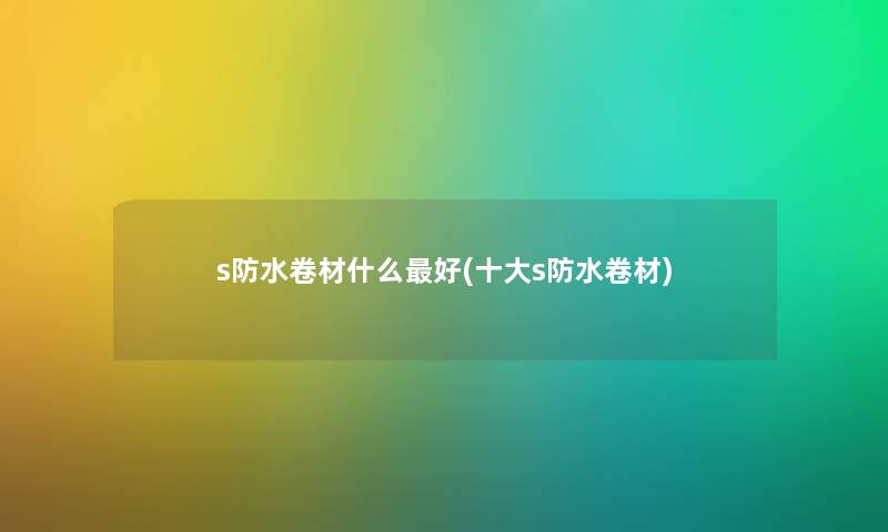 s防水卷材什么好(一些s防水卷材) s防水卷材什么好(一些s防水卷材)