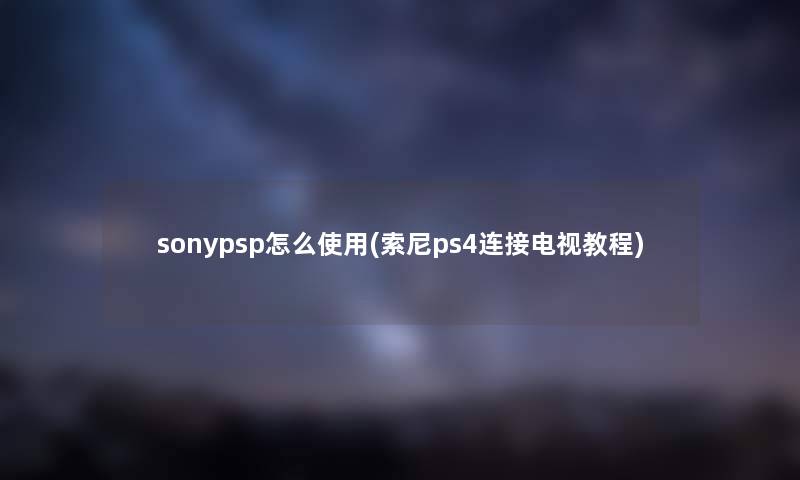 sonypsp怎么使用(索尼ps4连接电视教程) sonypsp怎么使用(索尼ps4连接电视教程)