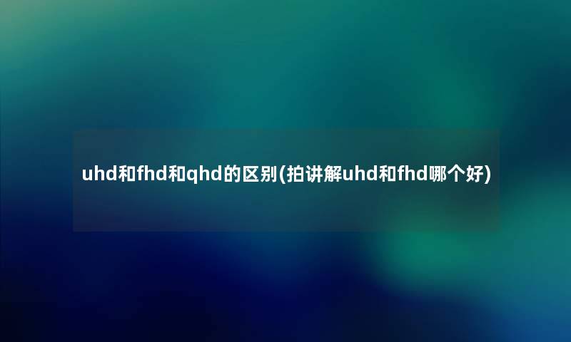 uhd和fhd和qhd的区别(拍讲解uhd和fhd哪个好) uhd和fhd和qhd的区别(拍讲解uhd和fhd哪个好)