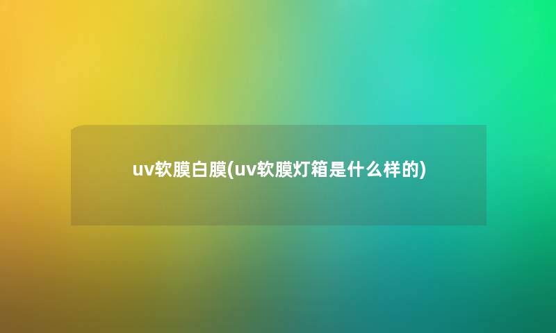 uv软膜白膜(uv软膜灯箱是什么样的) uv软膜白膜(uv软膜灯箱是什么样的)