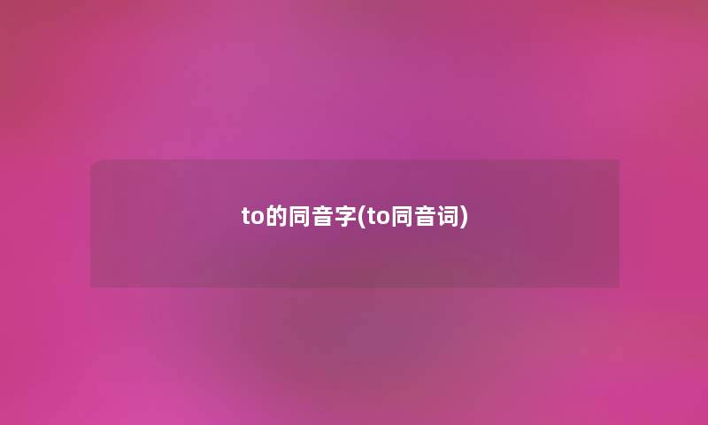 to的同音字(to同音词) to的同音字(to同音词)