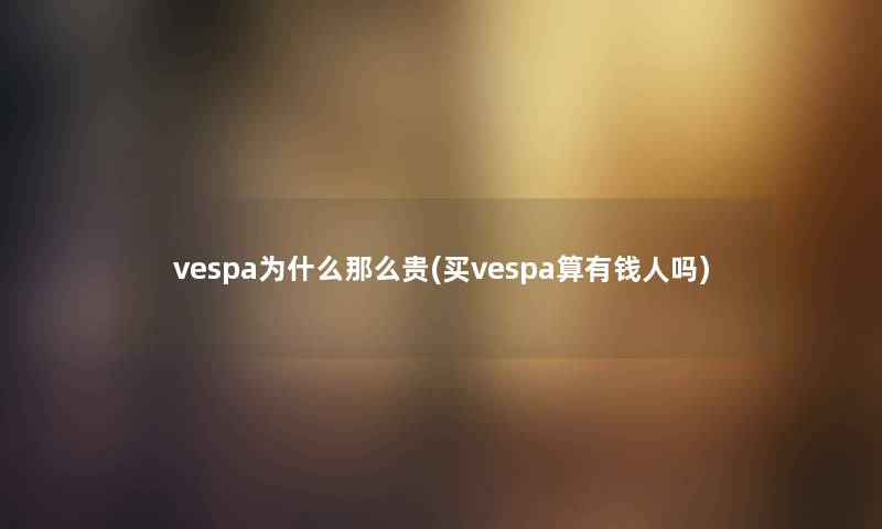 vespa为什么那么贵(买vespa算有钱人吗)