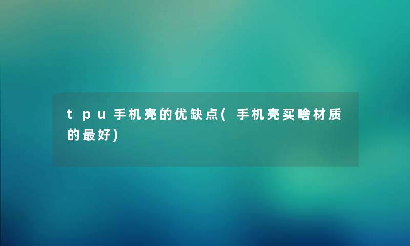 tpu手机壳的优缺点(手机壳买啥材质的好) tpu手机壳的优缺点(手机壳买啥材质的好)