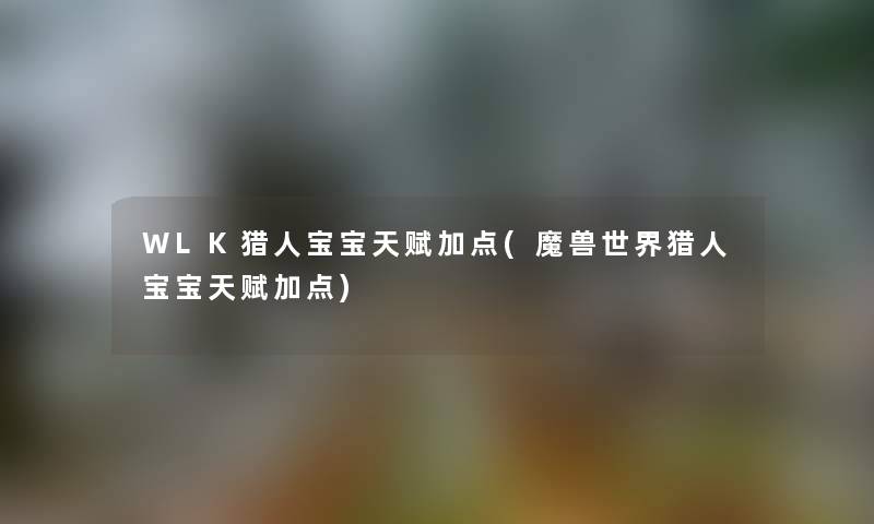 WLK猎人宝宝天赋加点(魔兽世界猎人宝宝天赋加点) WLK猎人宝宝天赋加点(魔兽世界猎人宝宝天赋加点)