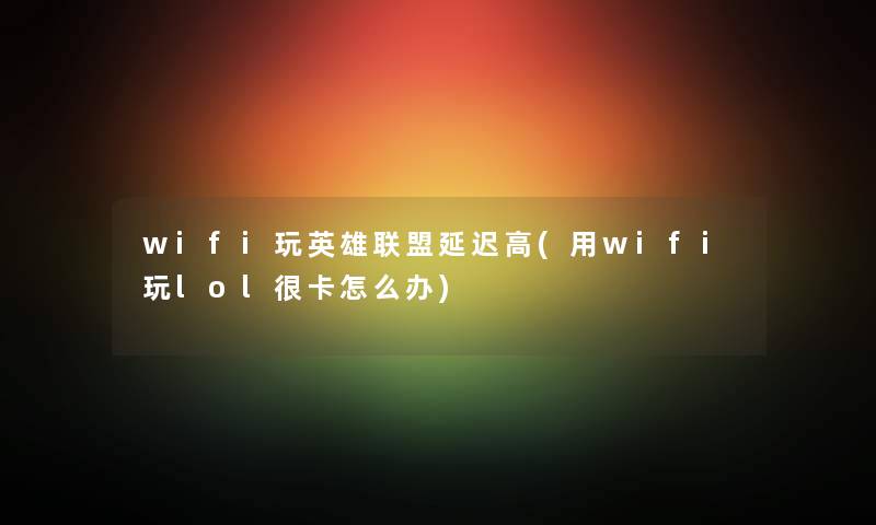wifi玩英雄联盟延迟高(用wifi玩lol很卡怎么办) wifi玩英雄联盟延迟高(用wifi玩lol很卡怎么办)