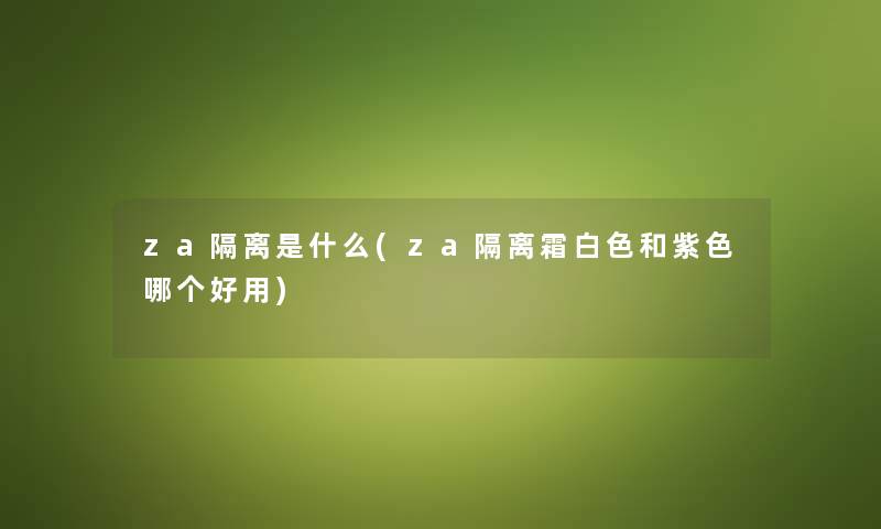 za隔离是什么(za隔离霜白色和紫色哪个好用)