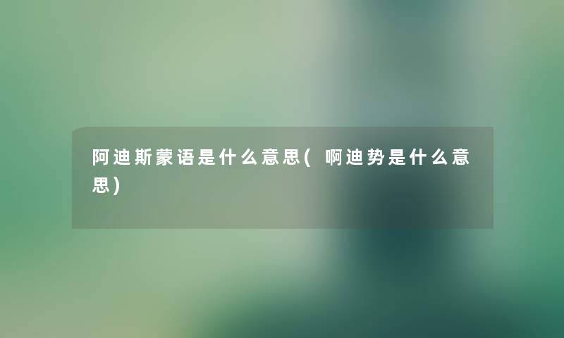 阿迪斯蒙语是什么意思(啊迪势是什么意思) 阿迪斯蒙语是什么意思(啊迪势是什么意思)