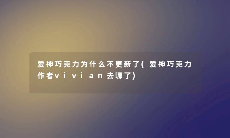 爱神巧克力为什么不更新了(爱神巧克力vivian去哪了) 爱神巧克力为什么不更新了(爱神巧克力vivian去哪了)