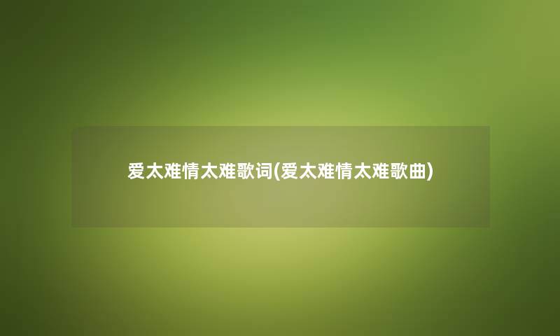 爱太难情太难歌词(爱太难情太难歌曲) 爱太难情太难歌词(爱太难情太难歌曲)