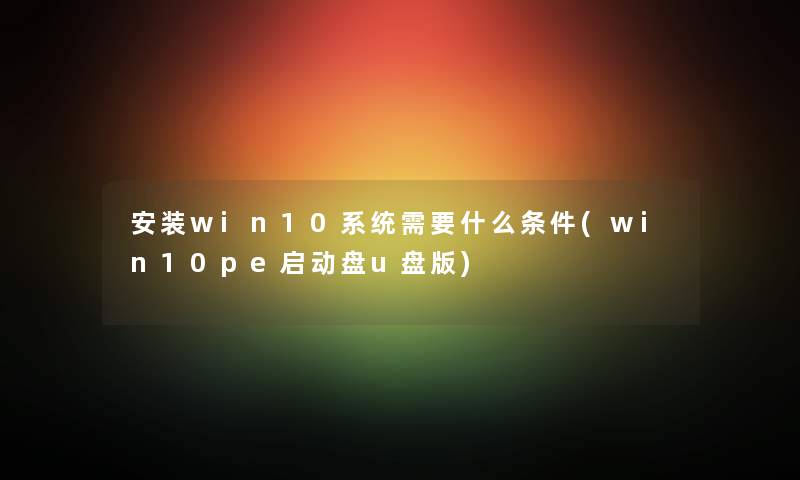 安装win10系统需要什么条件(win10pe启动盘u盘版) 安装win10系统需要什么条件(win10pe启动盘u盘版)