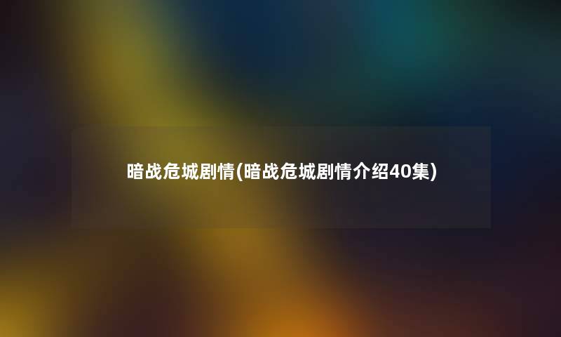 暗战危城剧情(暗战危城剧情介绍40集) 暗战危城剧情(暗战危城剧情介绍40集)