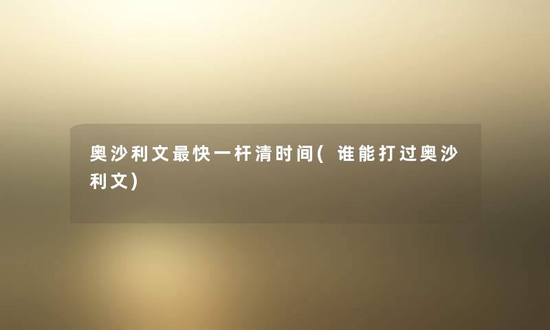 奥沙利文快一杆清时间(谁能打过奥沙利文) 奥沙利文快一杆清时间(谁能打过奥沙利文)