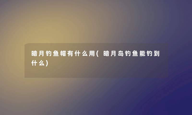 暗月钓鱼帽有什么用(暗月岛钓鱼能钓到什么) 暗月钓鱼帽有什么用(暗月岛钓鱼能钓到什么)
