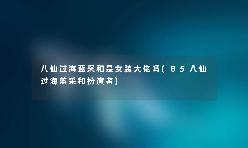 八仙过海蓝采和是女装大佬吗(85八仙过海蓝采和扮演者) 八仙过海蓝采和是女装大佬吗(85八仙过海蓝采和扮演者)