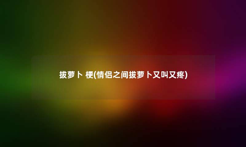 拔萝卜 梗(情侣之间拔萝卜又叫又疼) 拔萝卜 梗(情侣之间拔萝卜又叫又疼)
