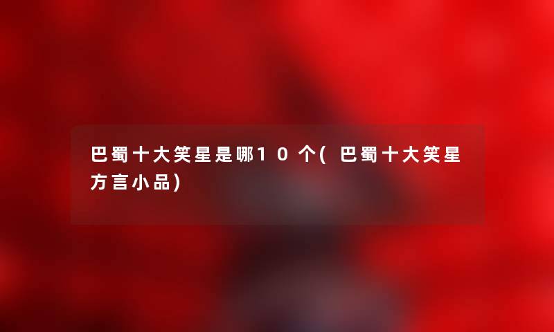 巴蜀一些笑星是哪10个(巴蜀一些笑星方言小品) 巴蜀一些笑星是哪10个(巴蜀一些笑星方言小品)