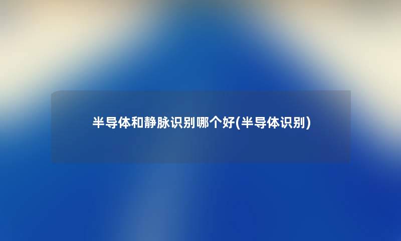 半导体和静脉识别哪个好(半导体识别) 半导体和静脉识别哪个好(半导体识别)