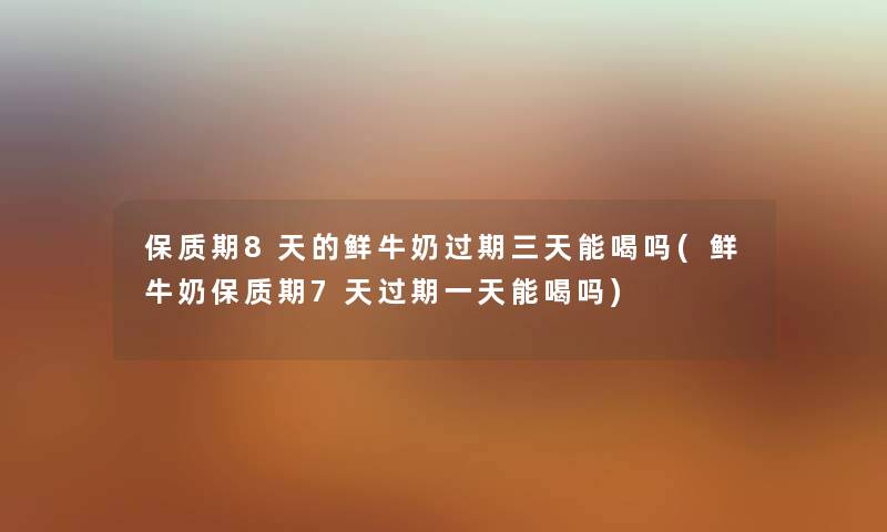 保质期8天的鲜牛奶过期三天能喝吗(鲜牛奶保质期7天过期一天能喝吗) 保质期8天的鲜牛奶过期三天能喝吗(鲜牛奶保质期7天过期一天能喝吗)