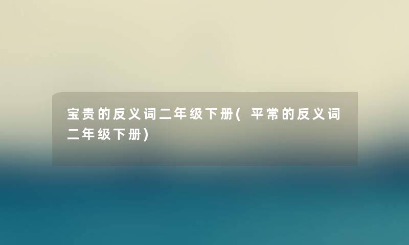 宝贵的反义词二年级下册(平常的反义词二年级下册) 宝贵的反义词二年级下册(平常的反义词二年级下册)