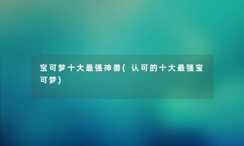 宝可梦一些强神兽(认可的一些强宝可梦) 宝可梦一些强神兽(认可的一些强宝可梦)