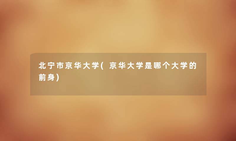 北宁市京华大学(京华大学是哪个大学的前身) 北宁市京华大学(京华大学是哪个大学的前身)