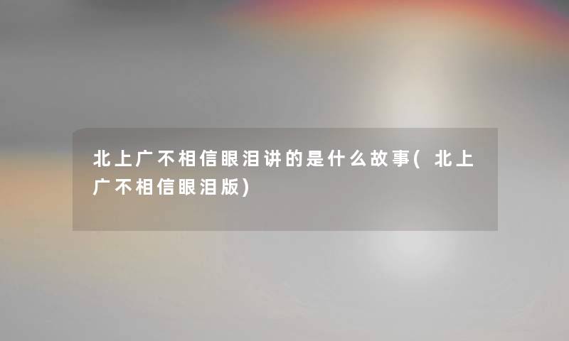 北上广不相信眼泪讲的是什么故事(北上广不相信眼泪版) 北上广不相信眼泪讲的是什么故事(北上广不相信眼泪版)