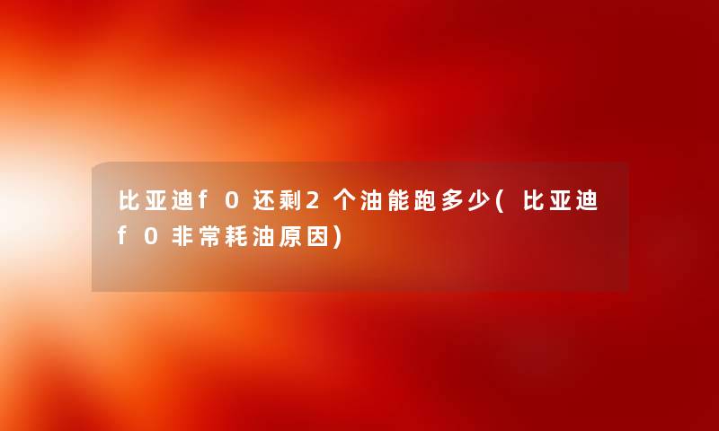 比亚迪f0还剩2个油能跑多少(比亚迪f0非常耗油原因) 比亚迪f0还剩2个油能跑多少(比亚迪f0非常耗油原因)