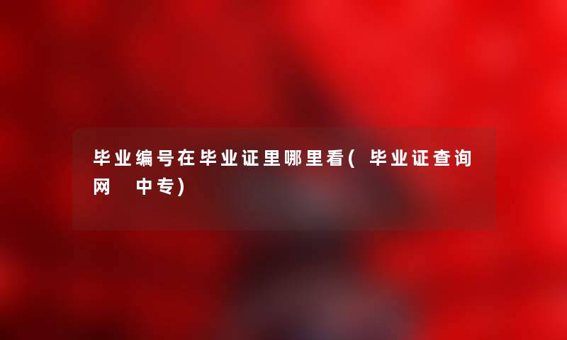 毕业编号在毕业证里哪里看(毕业证查阅网 中专) 毕业编号在毕业证里哪里看(毕业证查阅网 中专)