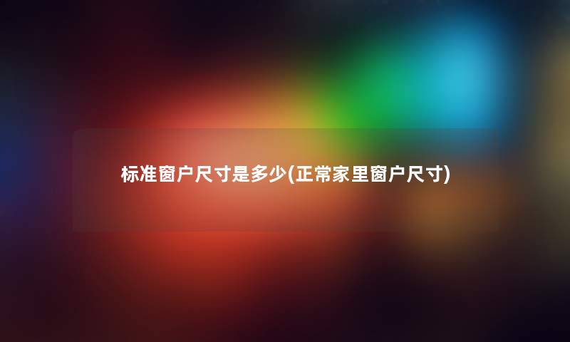 标准窗户尺寸是多少(正常家里窗户尺寸) 标准窗户尺寸是多少(正常家里窗户尺寸)