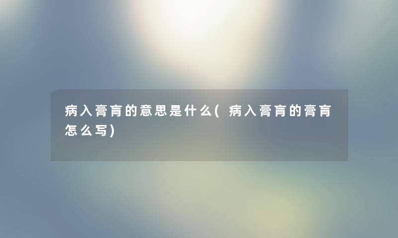 病入膏肓的意思是什么(病入膏肓的膏肓怎么写) 病入膏肓的意思是什么(病入膏肓的膏肓怎么写)