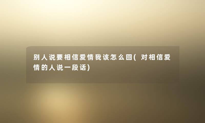 别人说要相信爱情我该怎么回(对相信爱情的人说一段话) 别人说要相信爱情我该怎么回(对相信爱情的人说一段话)
