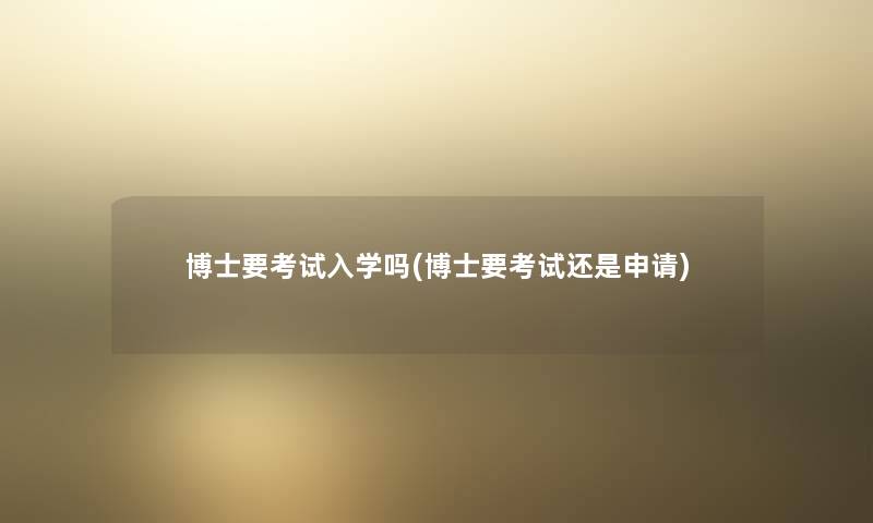 博士要考试入学吗(博士要考试还是申请) 博士要考试入学吗(博士要考试还是申请)