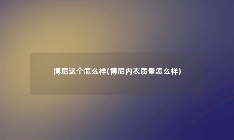 博尼这个怎么样(博尼内衣质量怎么样) 博尼这个怎么样(博尼内衣质量怎么样)