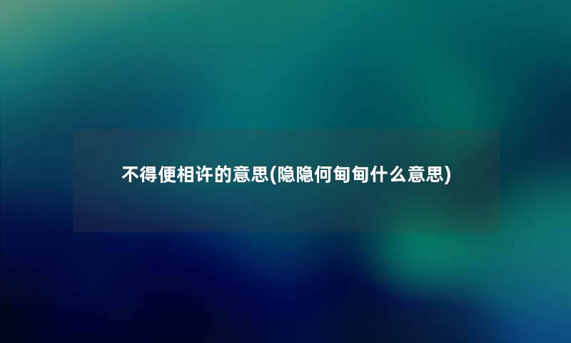 不得便相许的意思(隐隐何甸甸什么意思) 不得便相许的意思(隐隐何甸甸什么意思)