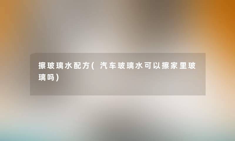 擦玻璃水配方(汽车玻璃水可以擦家里玻璃吗) 擦玻璃水配方(汽车玻璃水可以擦家里玻璃吗)