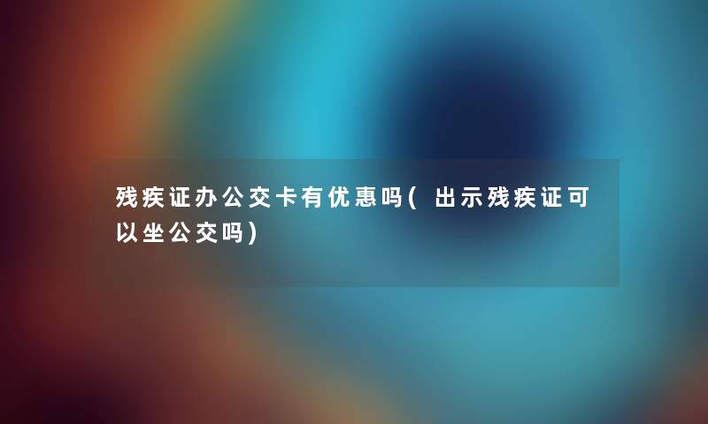 残疾证办公交卡有优惠吗(出示残疾证可以坐公交吗) 残疾证办公交卡有优惠吗(出示残疾证可以坐公交吗)