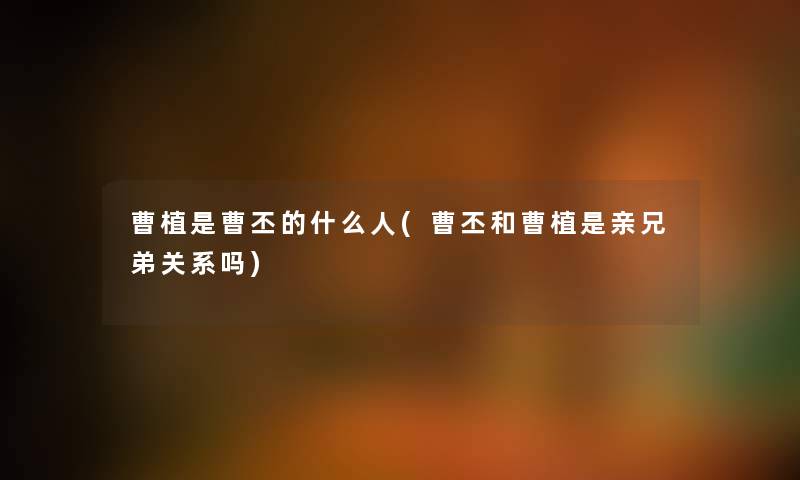 曹植是曹丕的什么人(曹丕和曹植是亲兄弟关系吗) 曹植是曹丕的什么人(曹丕和曹植是亲兄弟关系吗)