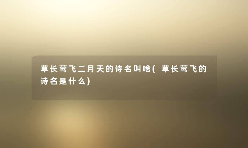 草长莺飞二月天的诗名叫啥(草长莺飞的诗名是什么) 草长莺飞二月天的诗名叫啥(草长莺飞的诗名是什么)