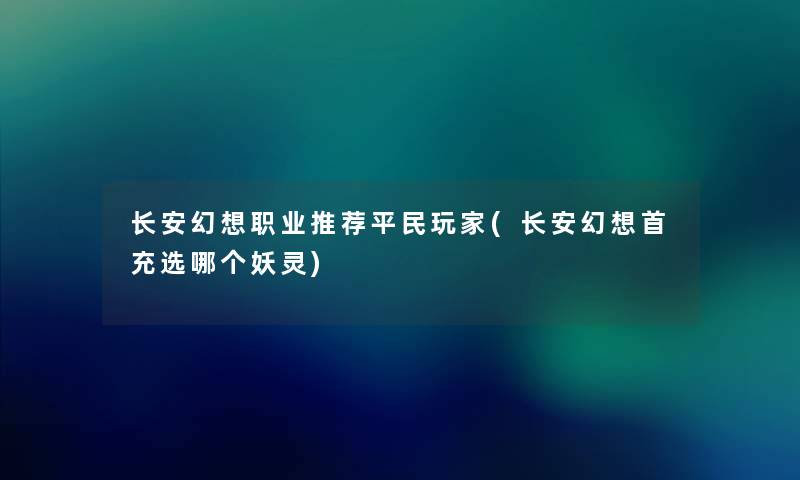 长安幻想职业推荐平民玩家(长安幻想首充选哪个妖灵) 长安幻想职业推荐平民玩家(长安幻想首充选哪个妖灵)