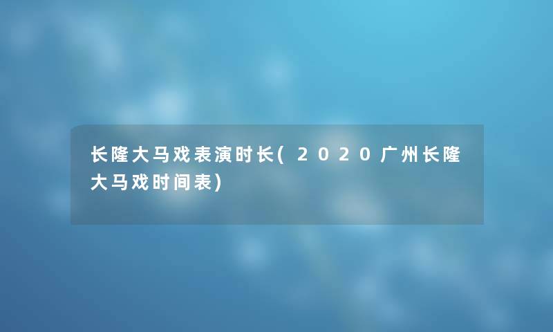 长隆大马戏表演时长(2020广州长隆大马戏时间表) 长隆大马戏表演时长(2020广州长隆大马戏时间表)