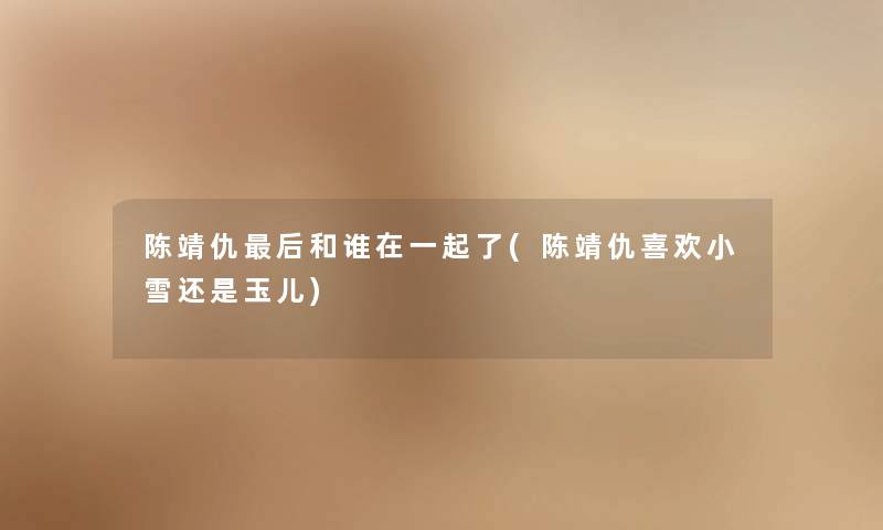 陈靖仇这里要说和谁在一起了(陈靖仇喜欢小雪还是玉儿) 陈靖仇这里要说和谁在一起了(陈靖仇喜欢小雪还是玉儿)
