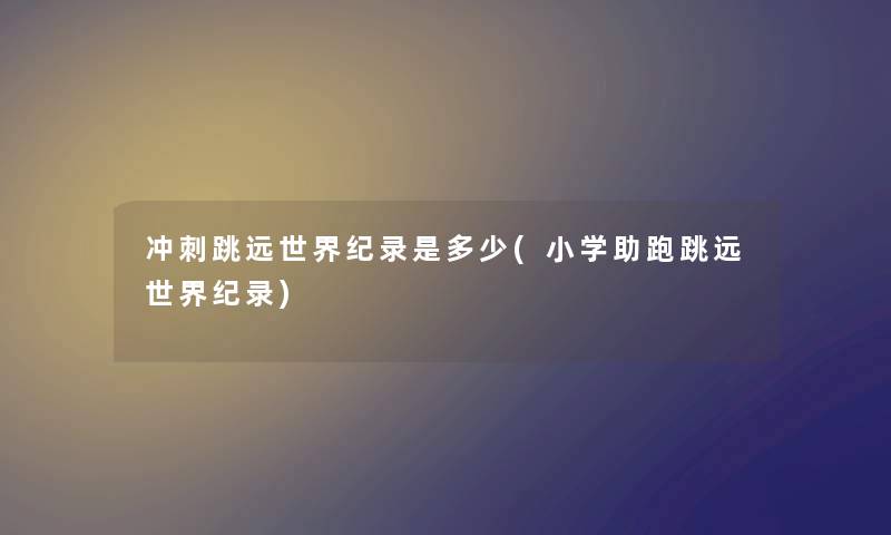 冲刺跳远世界纪录是多少(小学助跑跳远世界纪录) 冲刺跳远世界纪录是多少(小学助跑跳远世界纪录)
