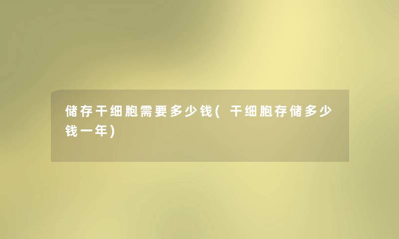 储存干细胞需要多少钱(干细胞存储多少钱一年) 储存干细胞需要多少钱(干细胞存储多少钱一年)
