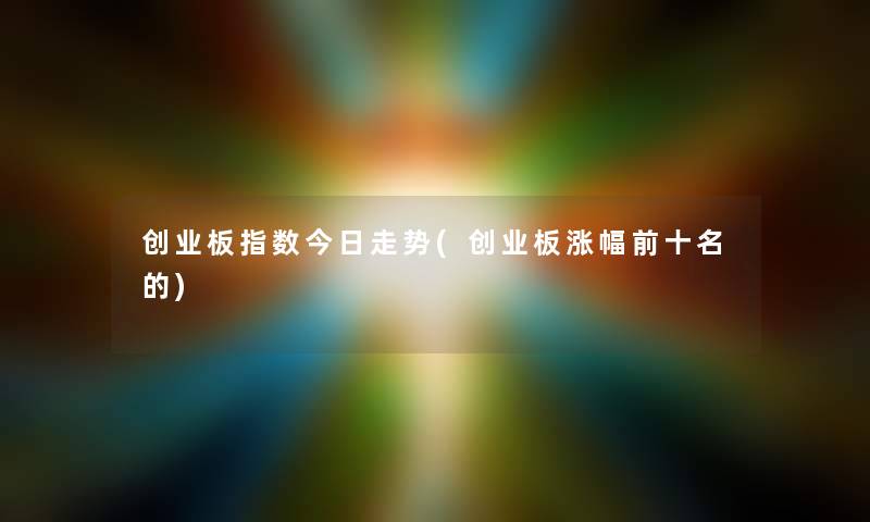 创业板指数今日走势(创业板涨幅前十名的) 创业板指数今日走势(创业板涨幅前十名的)