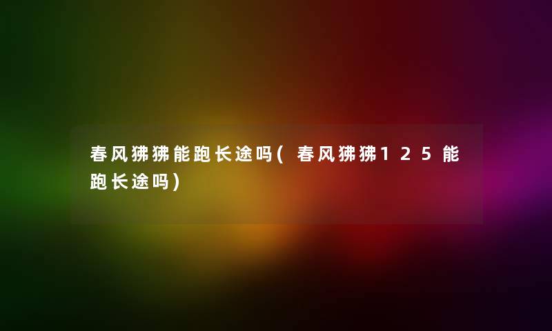 春风狒狒能跑长途吗(春风狒狒125能跑长途吗) 春风狒狒能跑长途吗(春风狒狒125能跑长途吗)